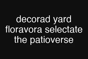 decorad yard floravora selectate the patioverse